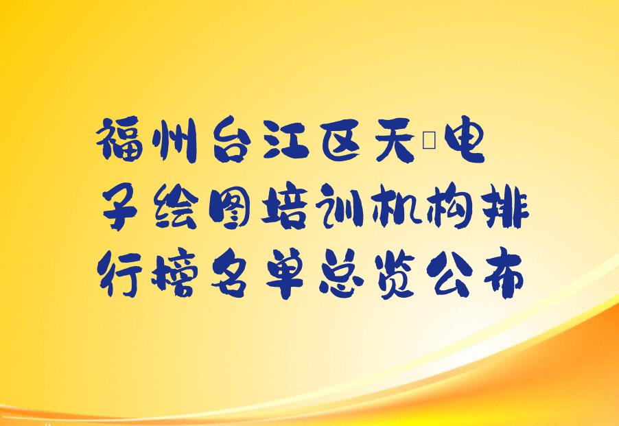 福州台江区天琥电子绘图培训机构排行榜名单总览公布