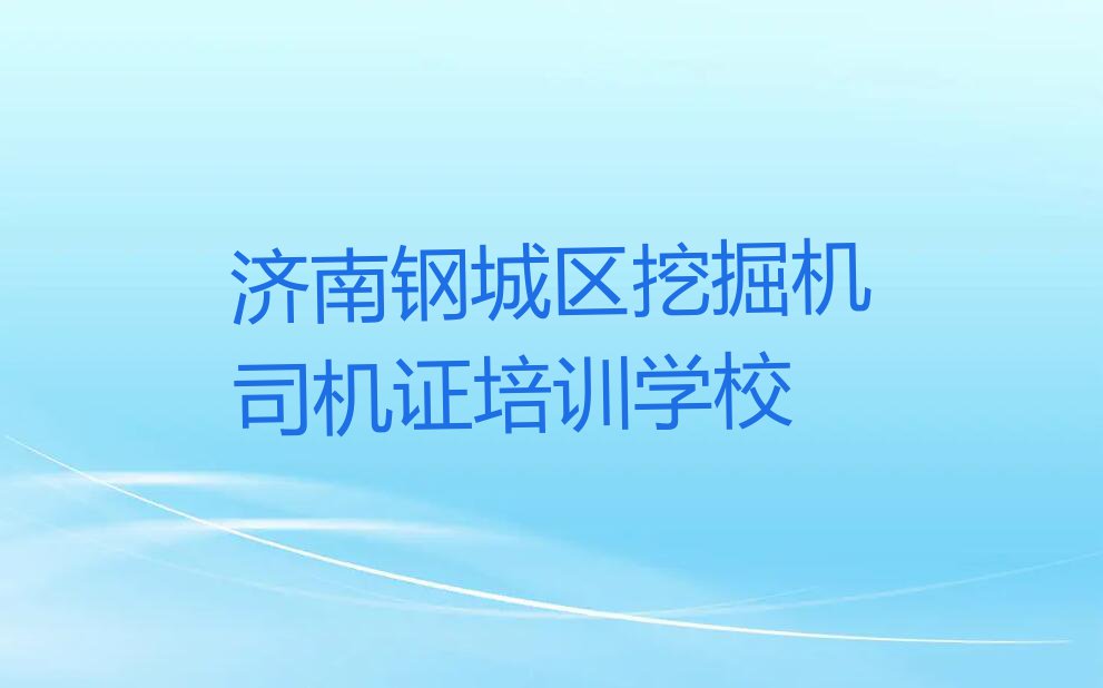 2024年济南钢城区到哪里学挖掘机司机证排行榜榜单一览推荐