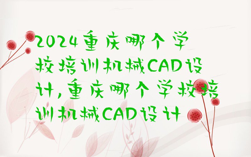 2024重庆哪个学校培训机械CAD设计,重庆哪个学校培训机械CAD设计