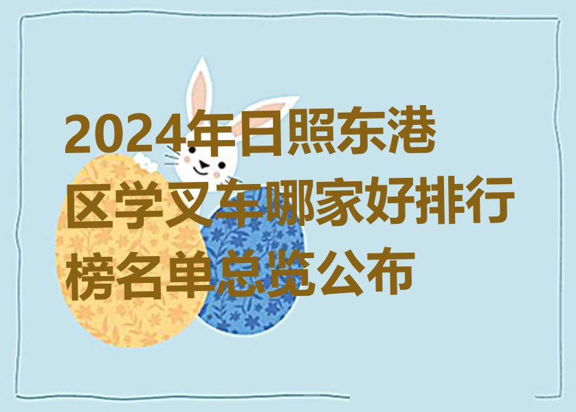 2024年日照东港区学叉车哪家好排行榜名单总览公布