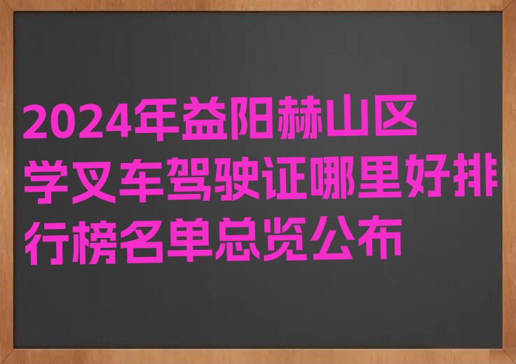 2024年益阳赫山区学叉车驾驶证哪里好排行榜名单总览公布