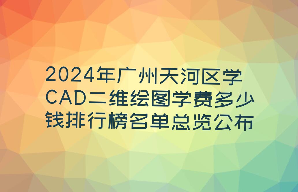 2024年广州天河区学CAD二维绘图学费多少钱排行榜名单总览公布