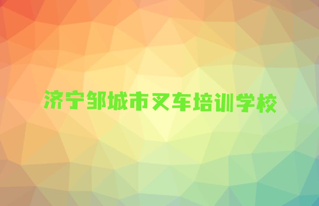 2024年济宁邹城市哪里能学叉车排行榜名单总览公布