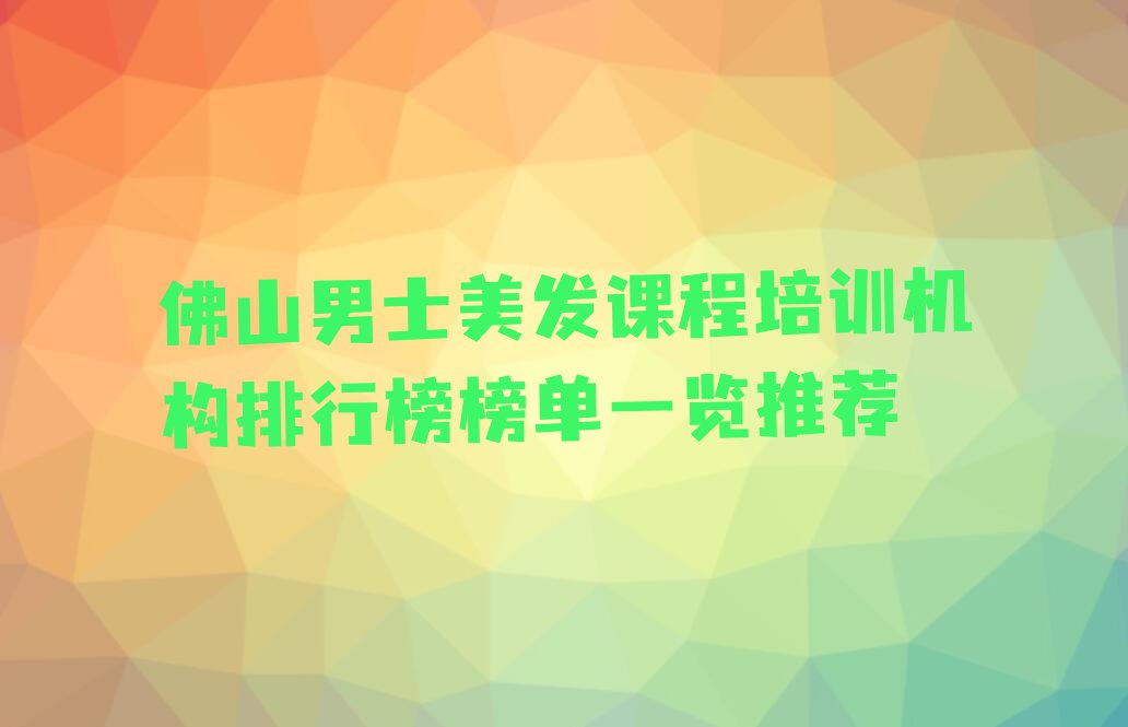 佛山男士美发课程培训机构排行榜榜单一览推荐