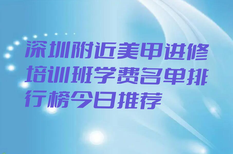 深圳附近美甲进修培训班学费名单排行榜今日推荐