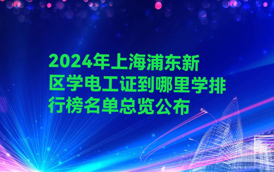 2024年上海浦东新区学电工证到哪里学排行榜名单总览公布