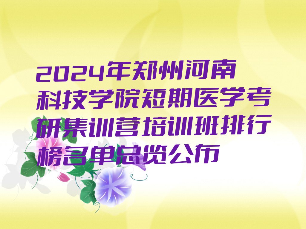 2024年郑州河南科技学院短期医学考研集训营培训班排行榜名单总览公布