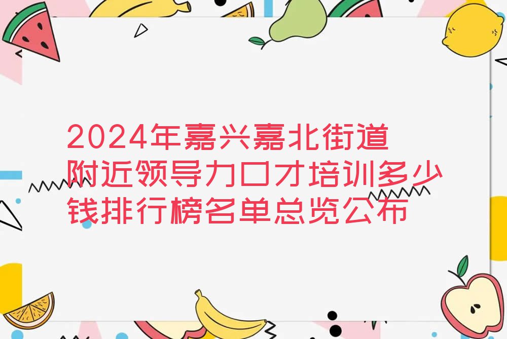 2024年嘉兴嘉北街道附近领导力口才培训多少钱排行榜名单总览公布