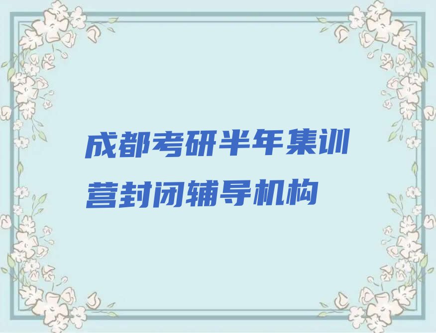 成都学考研半年集训营封闭学校名单排行榜今日推荐