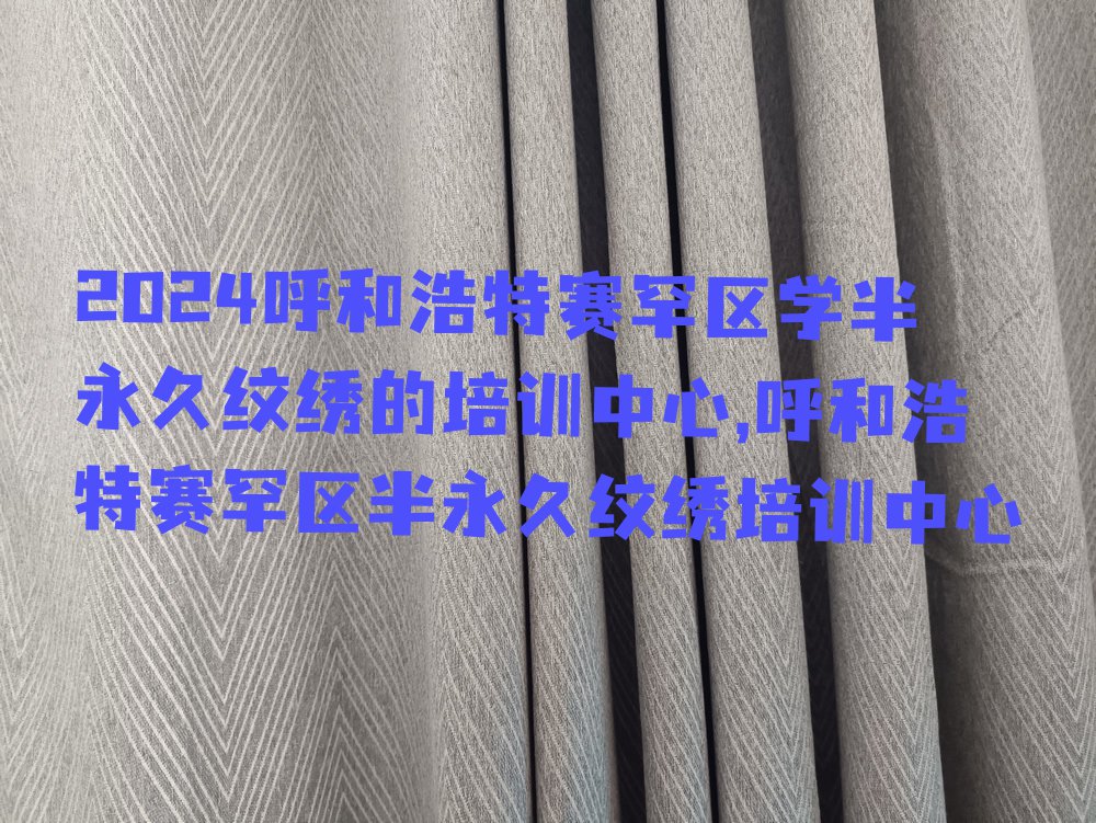 2024呼和浩特赛罕区学半永久纹绣的培训中心,呼和浩特赛罕区半永久纹绣培训中心