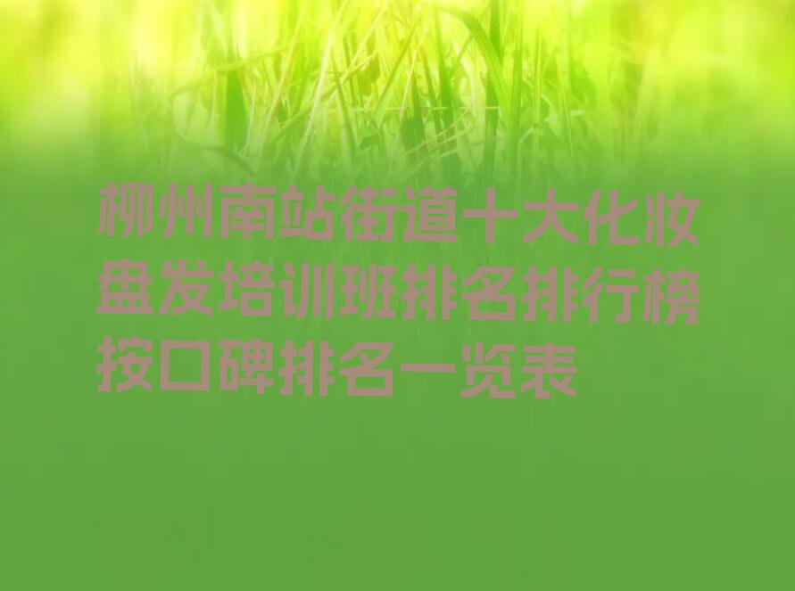 柳州南站街道十大化妆盘发培训班排名排行榜按口碑排名一览表