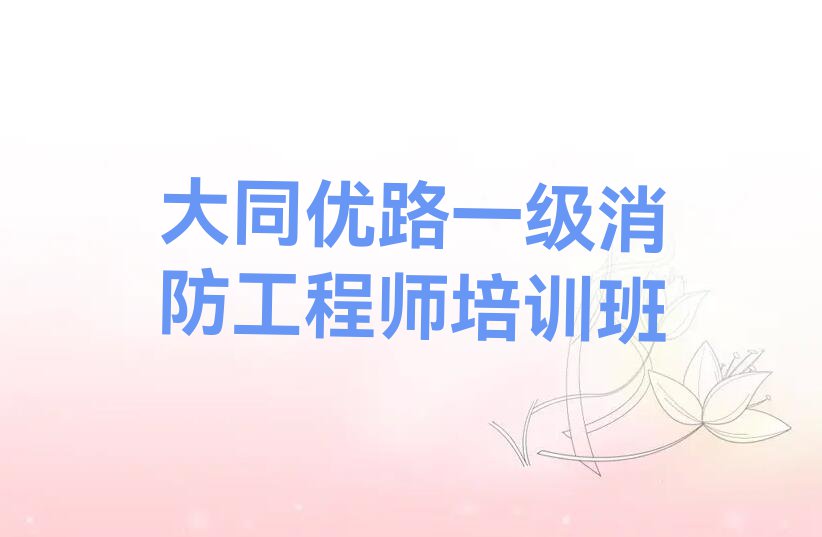 大同平城区新建北路靠谱的一级消防工程师培训机构推荐哪家排行榜按口碑排名一览表