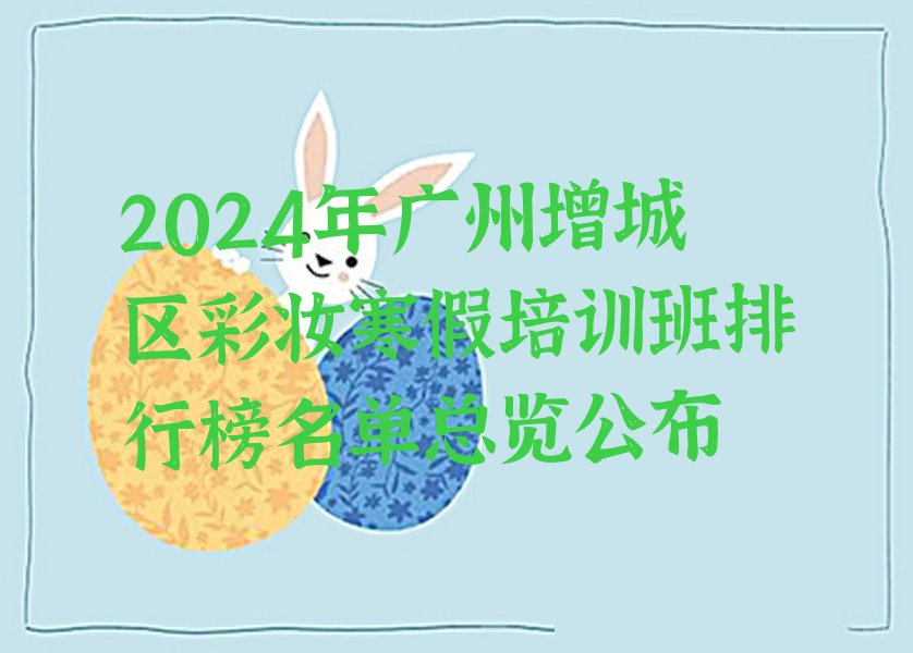 2024年广州增城区彩妆寒假培训班排行榜名单总览公布