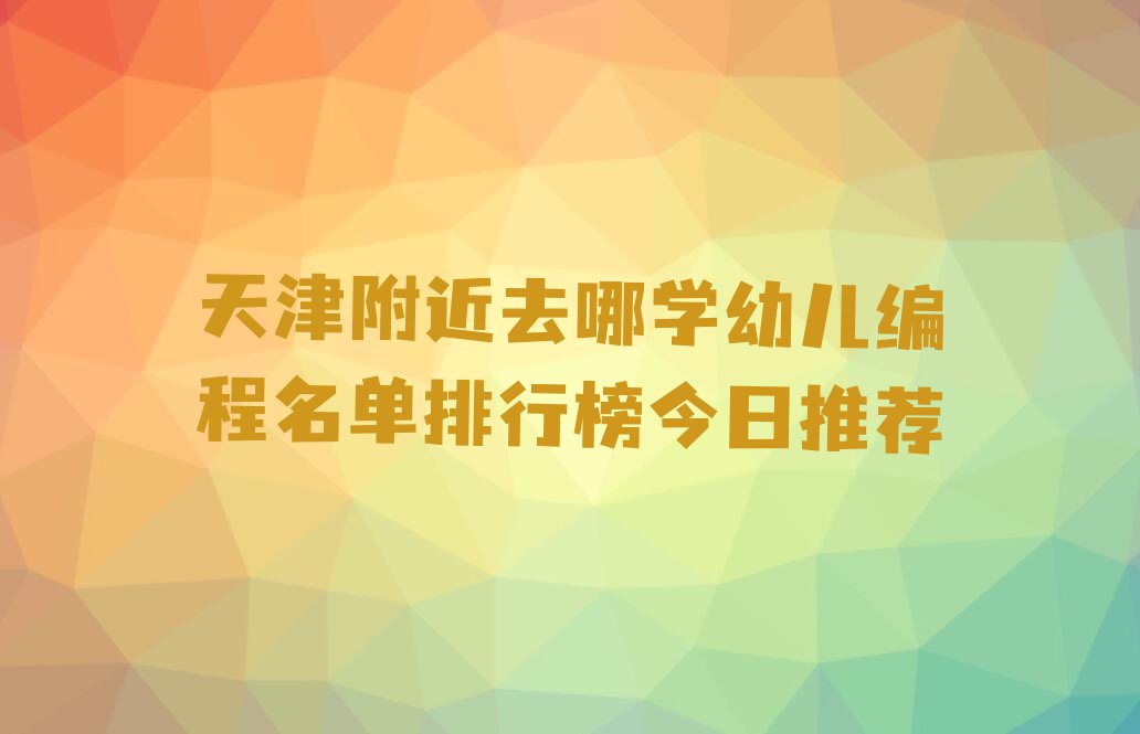 天津附近去哪学幼儿编程名单排行榜今日推荐