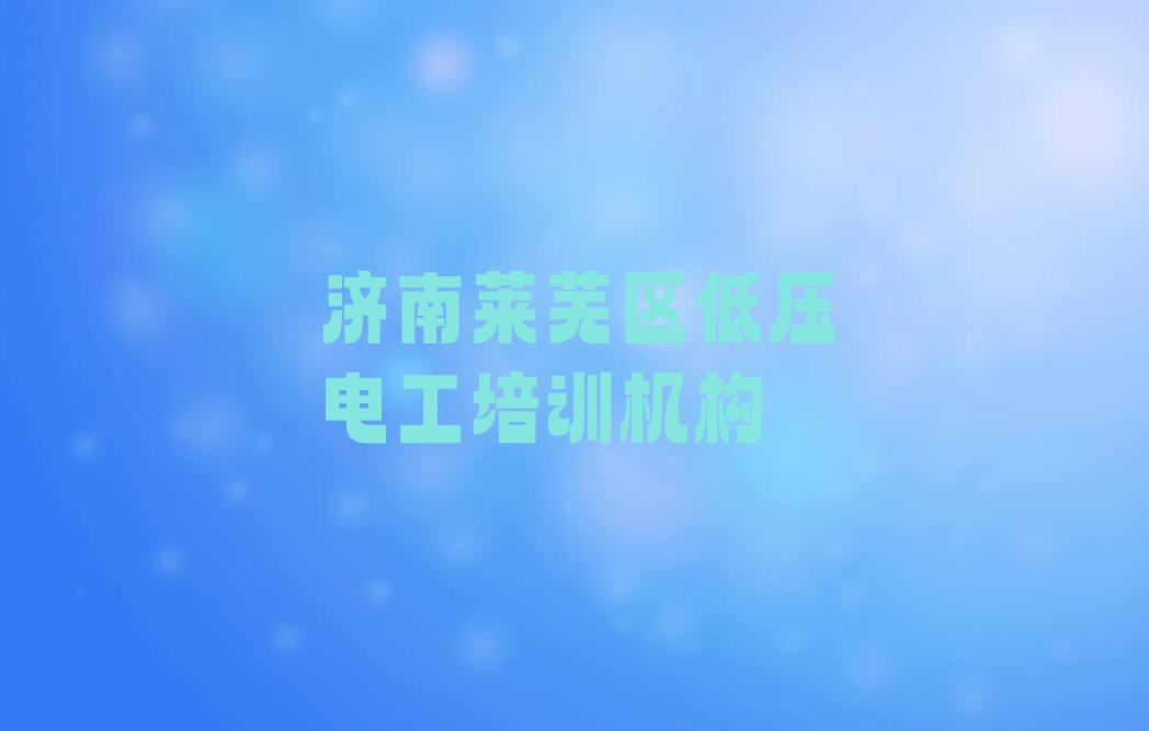 2024年济南莱芜区低压电工资格培训班排行榜榜单一览推荐