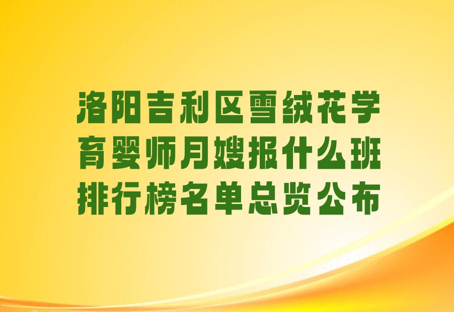 洛阳吉利区雪绒花学育婴师月嫂报什么班排行榜名单总览公布