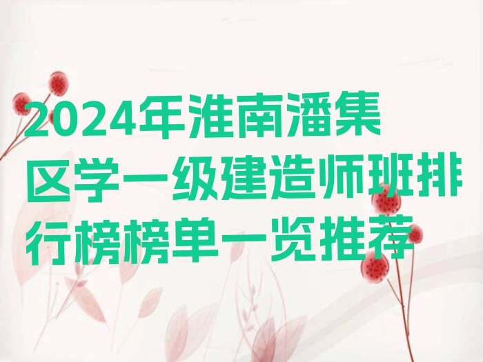 2024年淮南潘集区学一级建造师班排行榜榜单一览推荐