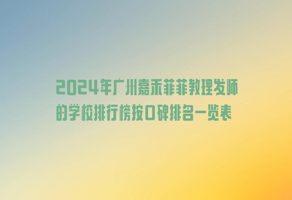 2024年广州嘉禾菲菲教理发师的学校排行榜按口碑排名一览表