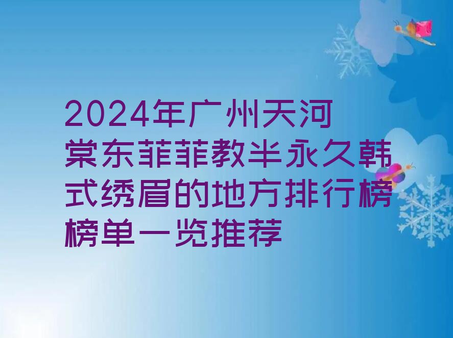 2024年广州天河棠东菲菲教半永久韩式绣眉的地方排行榜榜单一览推荐