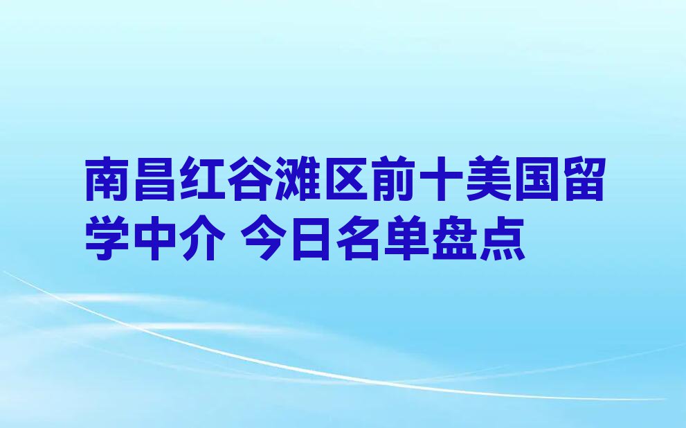 南昌红谷滩区前十美国留学中介 今日名单盘点