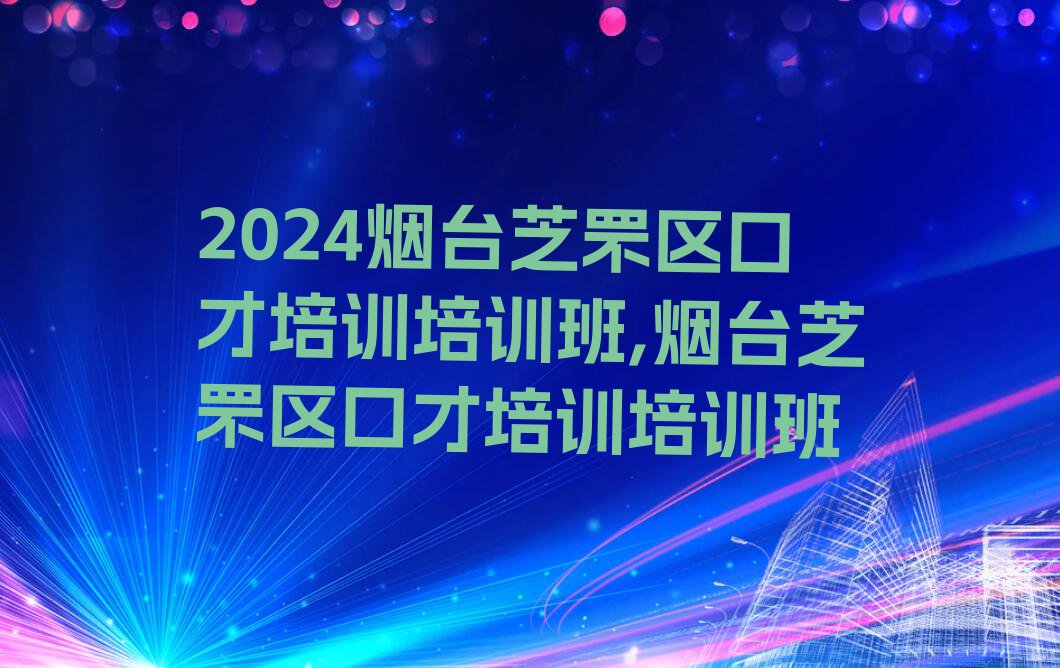 2024烟台芝罘区口才培训培训班,烟台芝罘区口才培训培训班