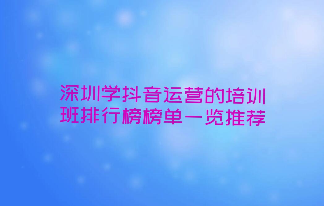 深圳学抖音运营的培训班排行榜榜单一览推荐