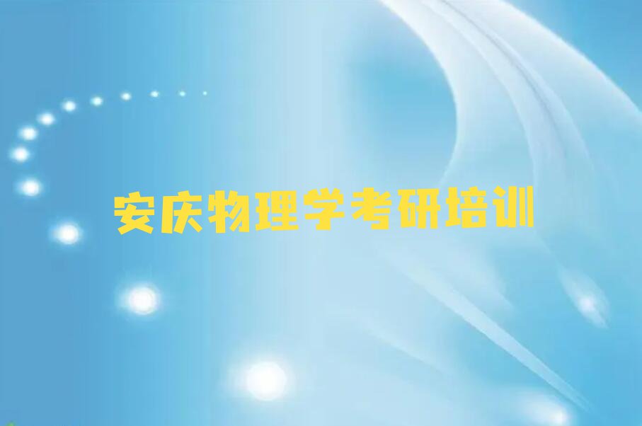 2024年安庆宜秀区专业物理学考研培训学校排行榜榜单一览推荐