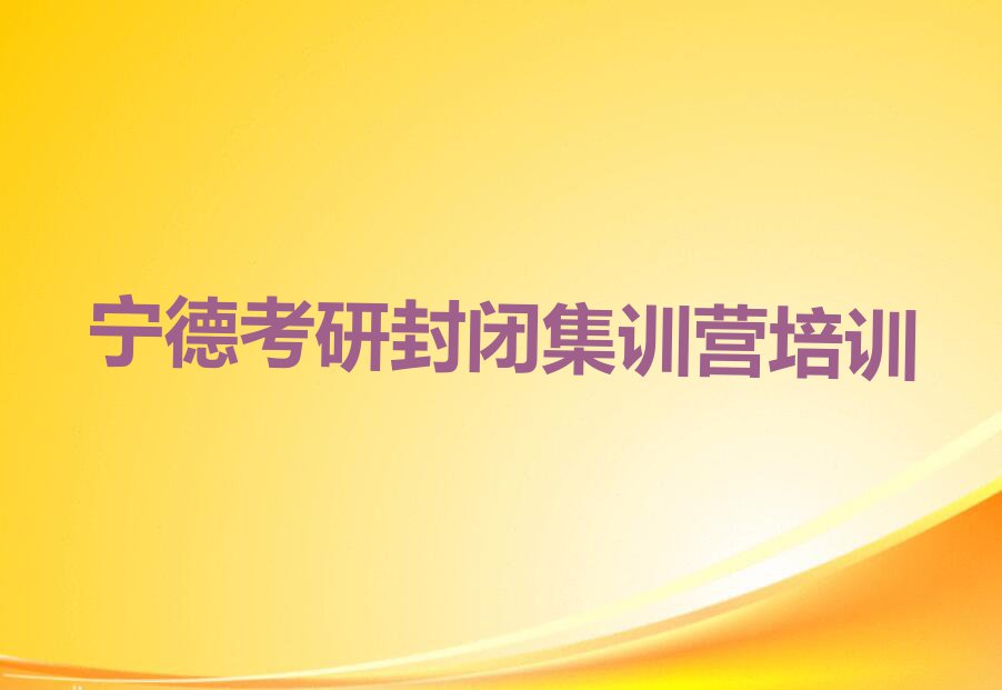 2024年宁德蕉城区考研封闭集训营2024年春季培训班排行榜名单总览公布