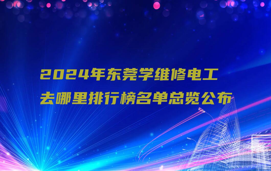 2024年东莞学维修电工去哪里排行榜名单总览公布