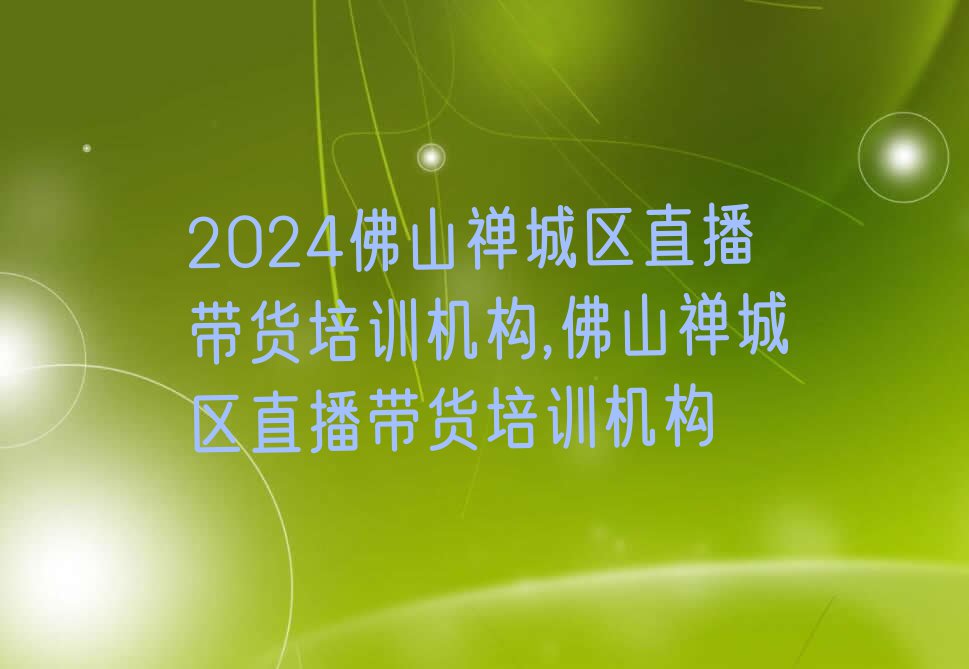 2024佛山禅城区直播带货培训机构,佛山禅城区直播带货培训机构