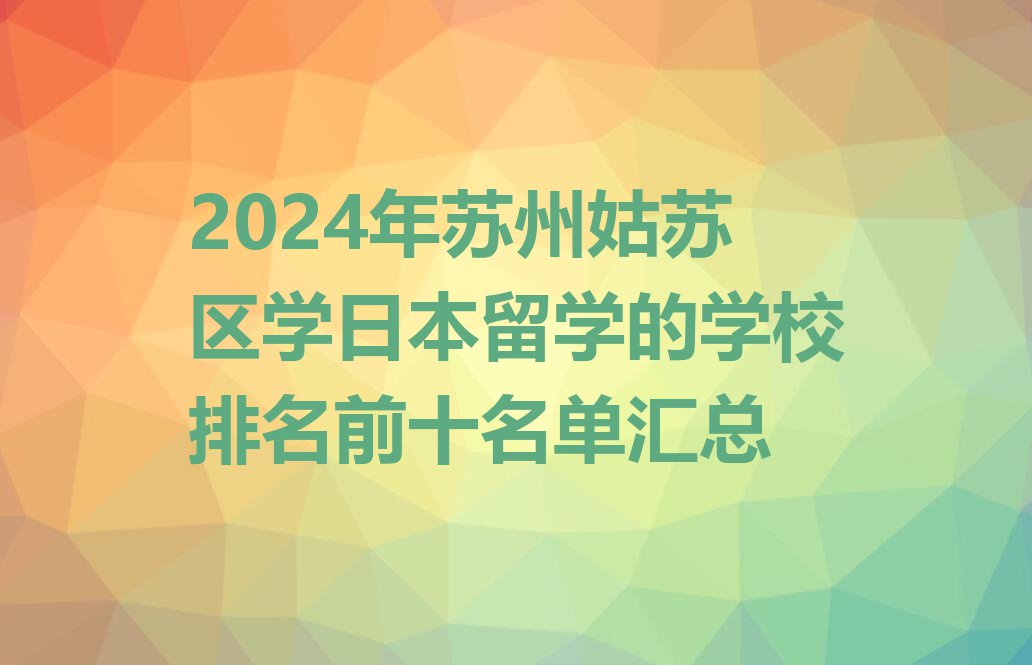 2024年苏州姑苏区学日本留学的学校排名前十名单汇总