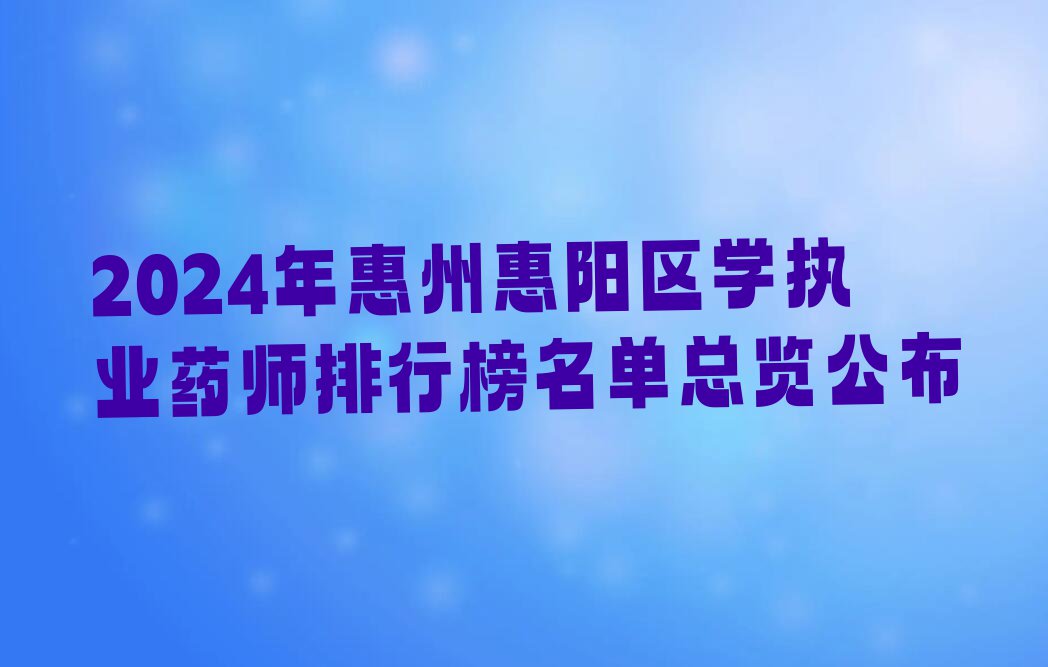 2024年惠州惠阳区学执业药师排行榜名单总览公布