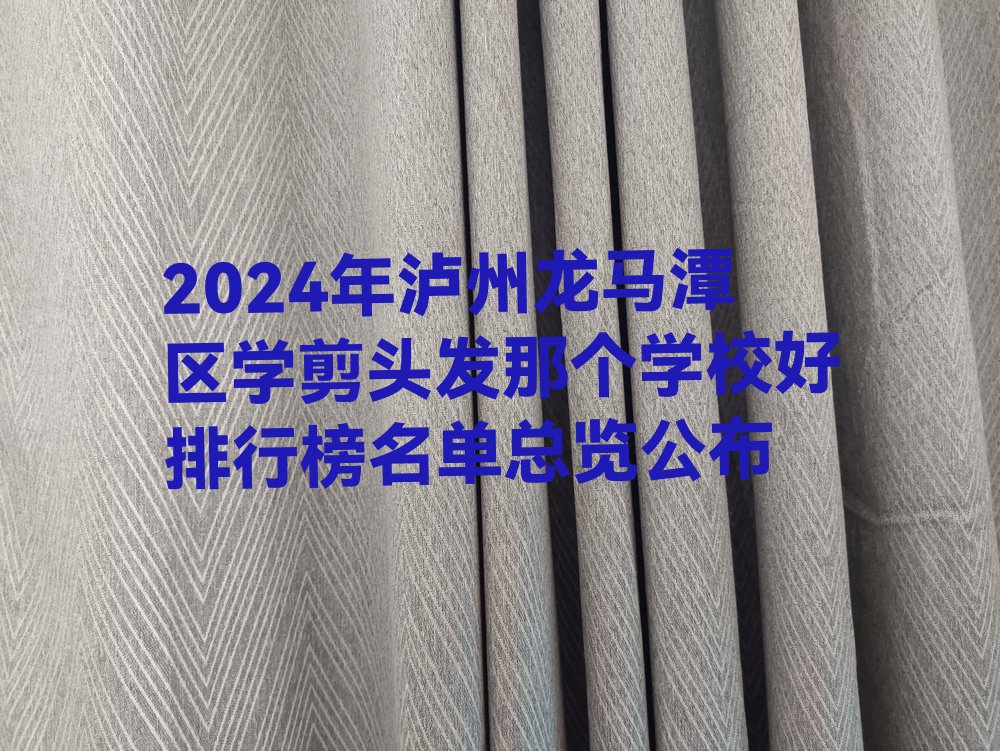 2024年泸州龙马潭区学剪头发那个学校好排行榜名单总览公布