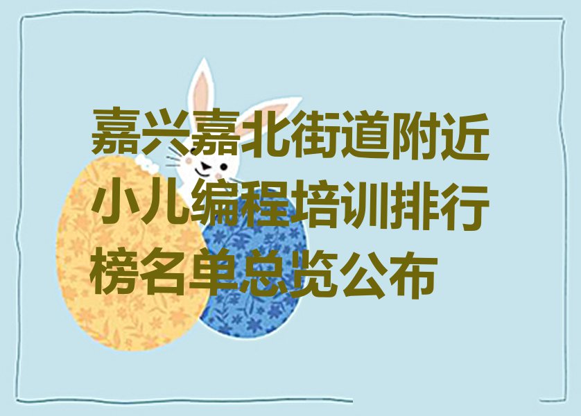 嘉兴嘉北街道附近小儿编程培训排行榜名单总览公布