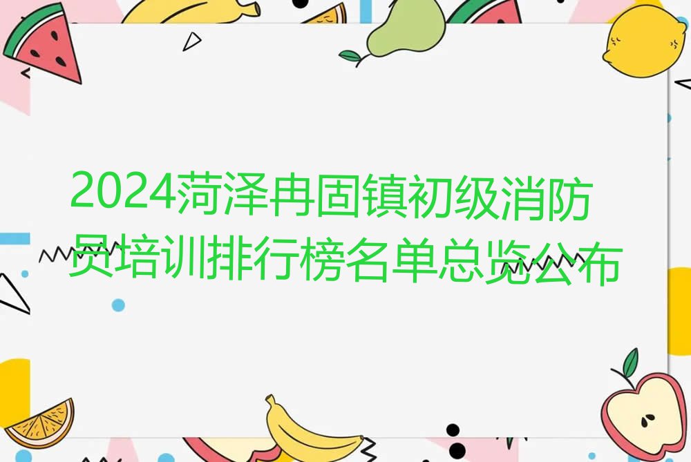 2024菏泽冉固镇初级消防员培训排行榜名单总览公布