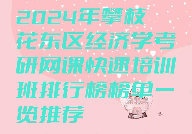 2024年攀枝花东区经济学考研网课快速培训班排行榜榜单一览推荐