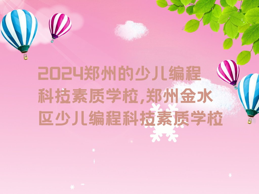 2024郑州的少儿编程科技素质学校,郑州金水区少儿编程科技素质学校