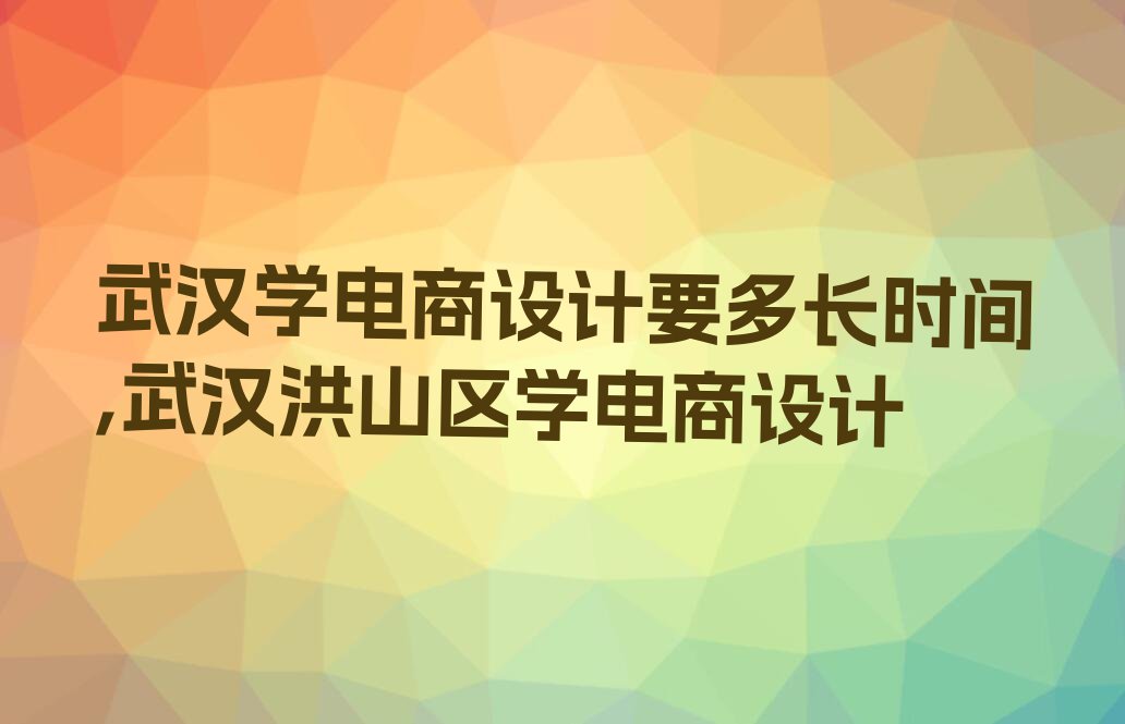 武汉学电商设计要多长时间,武汉洪山区学电商设计