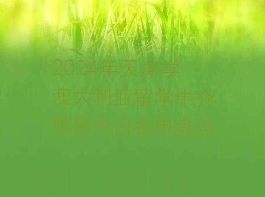 2024年天津学澳大利亚留学中介排名今日名单盘点