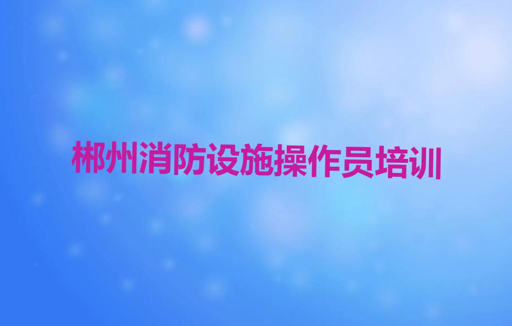 郴州五盖山镇中级消防员培训怎么样排行榜榜单一览推荐