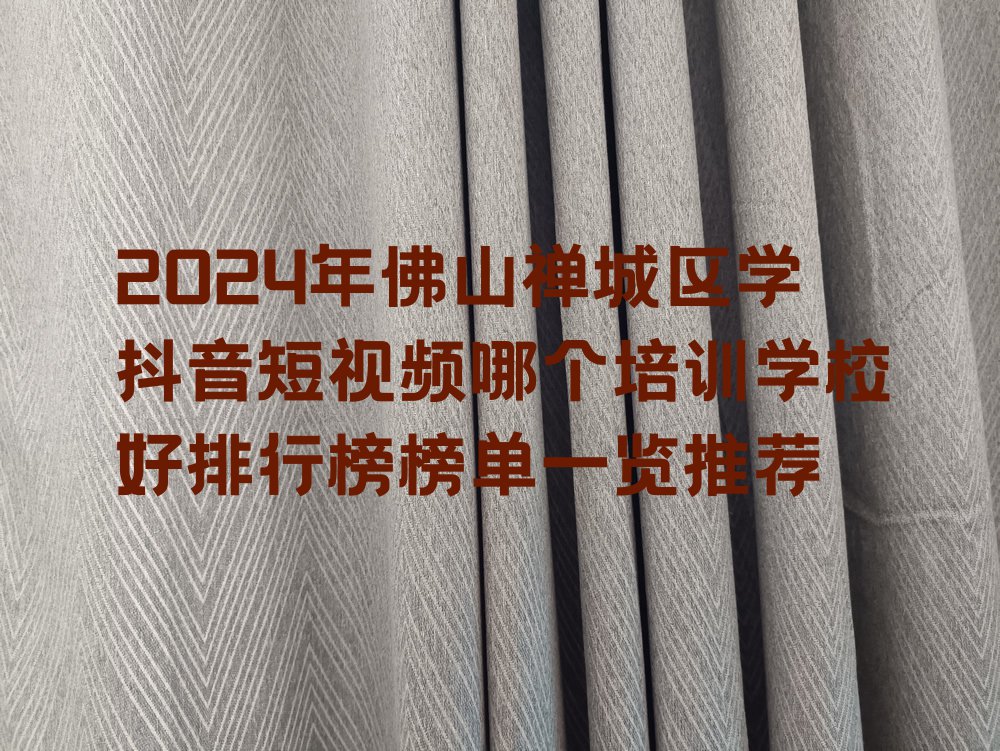 2024年佛山禅城区学抖音短视频哪个培训学校好排行榜榜单一览推荐