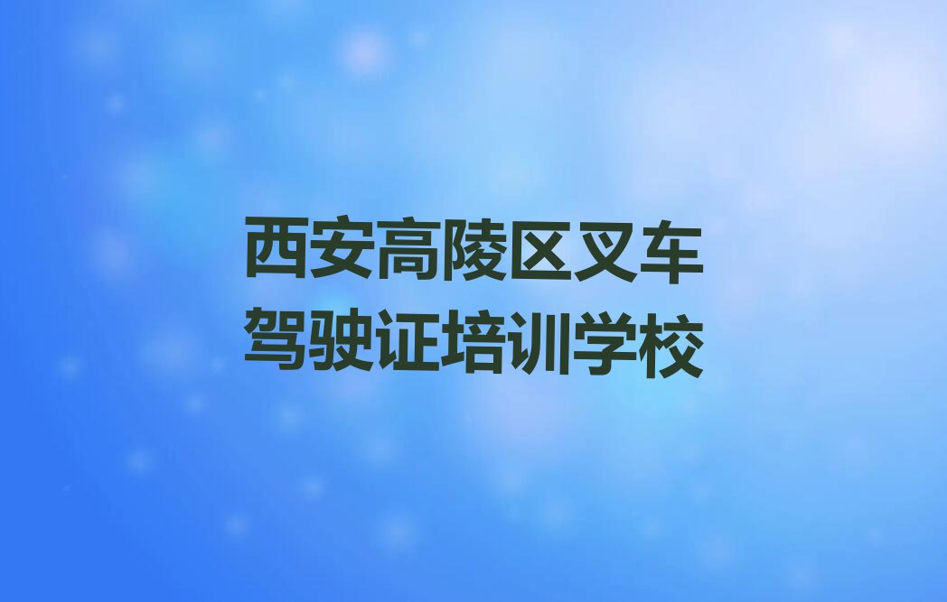 西安高陵区学叉车驾驶证哪个学校好排行榜名单总览公布