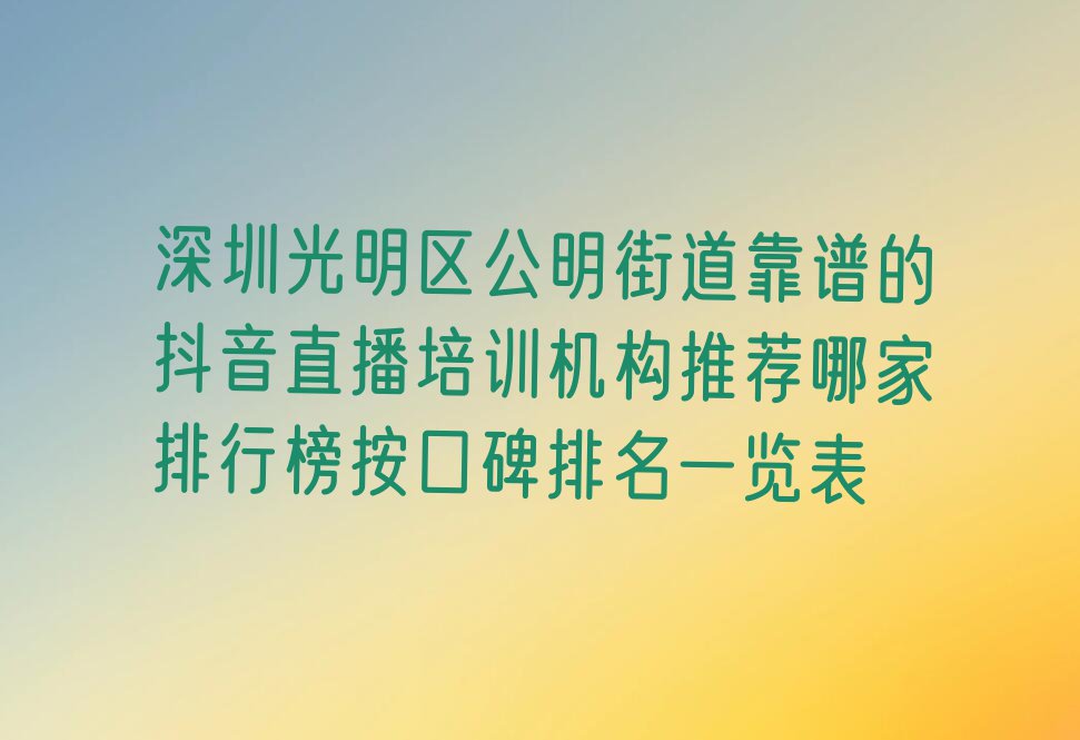 深圳光明区公明街道靠谱的抖音直播培训机构推荐哪家排行榜按口碑排名一览表