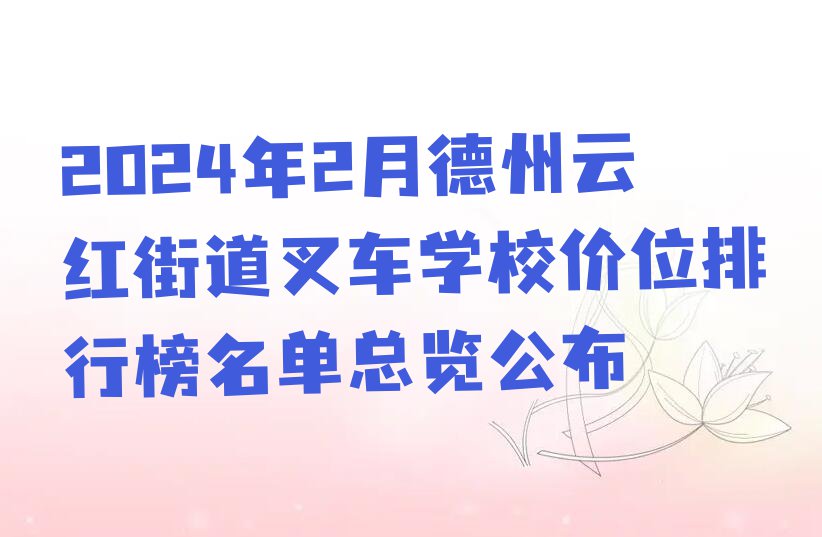 2024年2月德州云红街道叉车学校价位排行榜名单总览公布