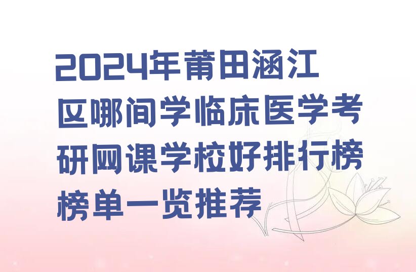 2024年莆田涵江区哪间学临床医学考研网课学校好排行榜榜单一览推荐