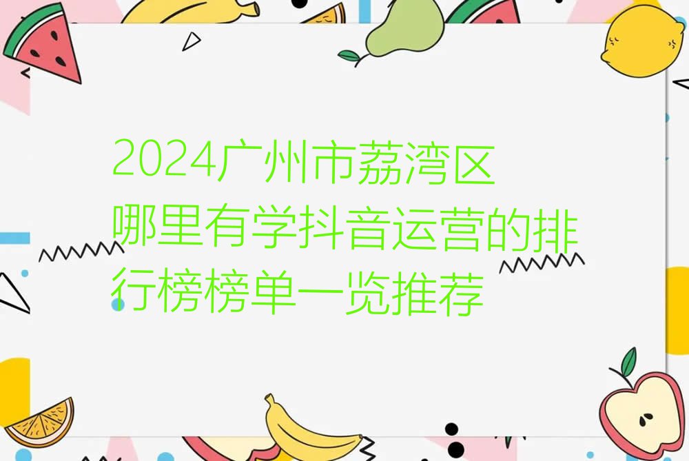 2024广州市荔湾区哪里有学抖音运营的排行榜榜单一览推荐