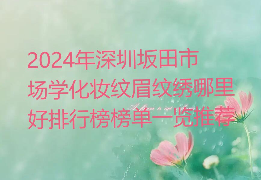 2024年深圳坂田市场学化妆纹眉纹绣哪里好排行榜榜单一览推荐