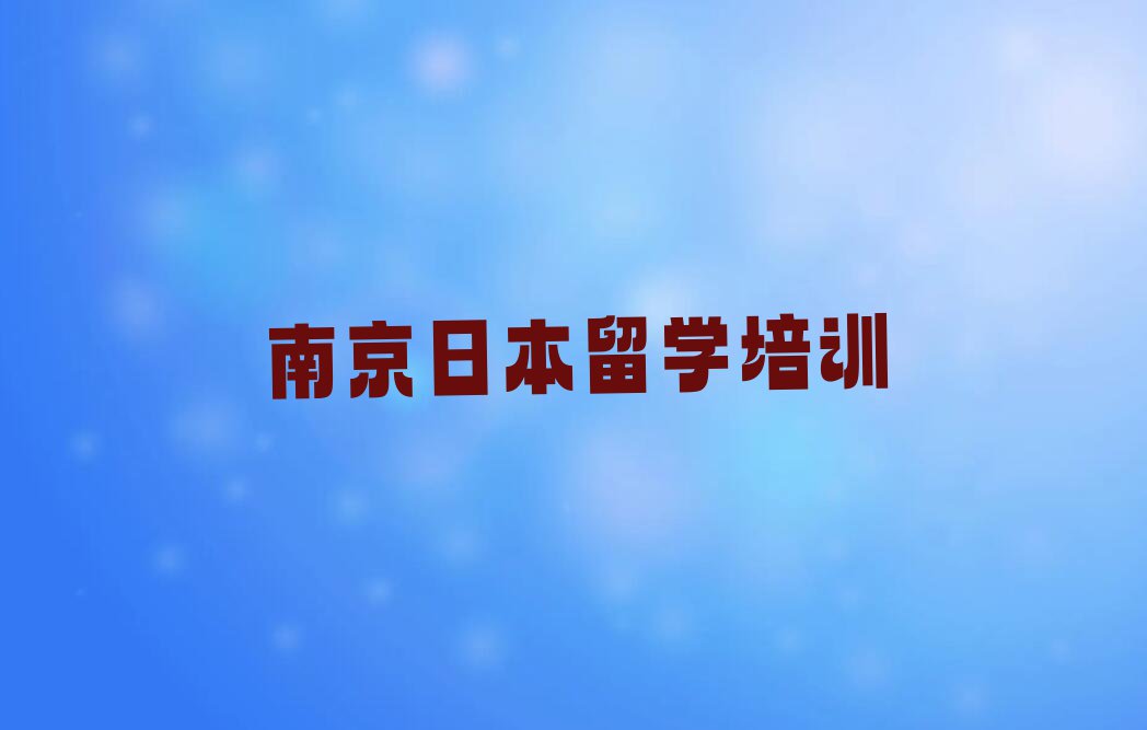 南京排名前十的权威日本留学中介推荐今日名单盘点