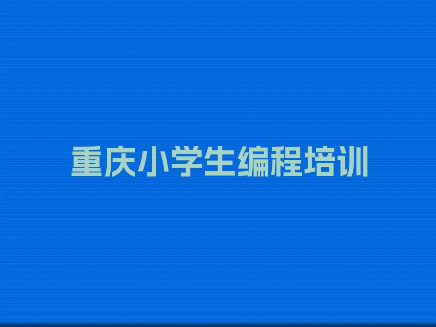 2024重庆璧山区培训学校有小学生编程么名单排行榜今日推荐