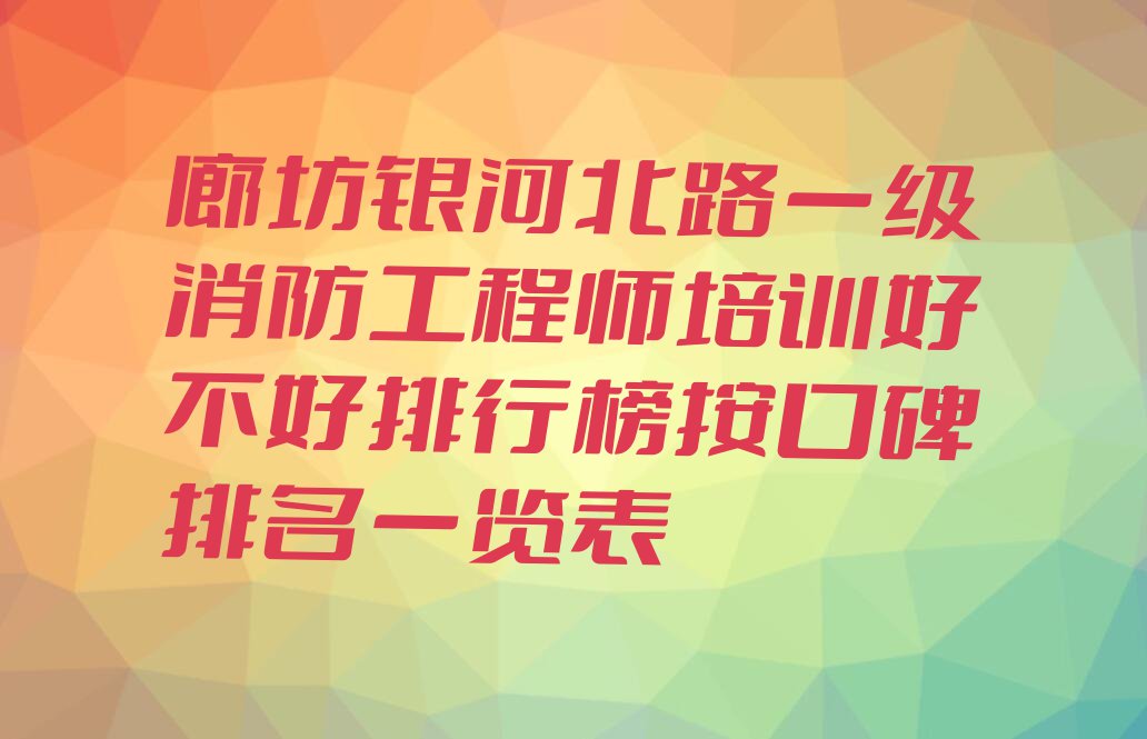 廊坊银河北路一级消防工程师培训好不好排行榜按口碑排名一览表